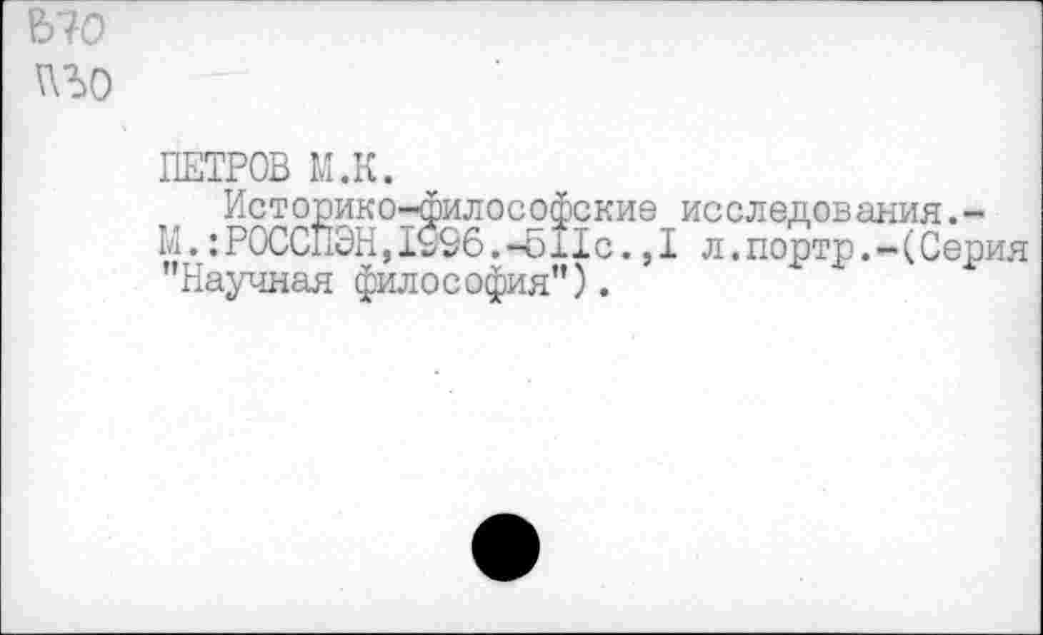 ﻿ПЕТРОВ М.К.
Историко-философские ис с ледов алия.-М.:РОССПЭН,1996.-511с.,I л.портр.-(Серия
Научная философия").